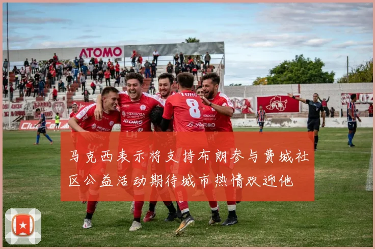 马克西表示将支持布朗参与费城社区公益活动期待城市热情欢迎他